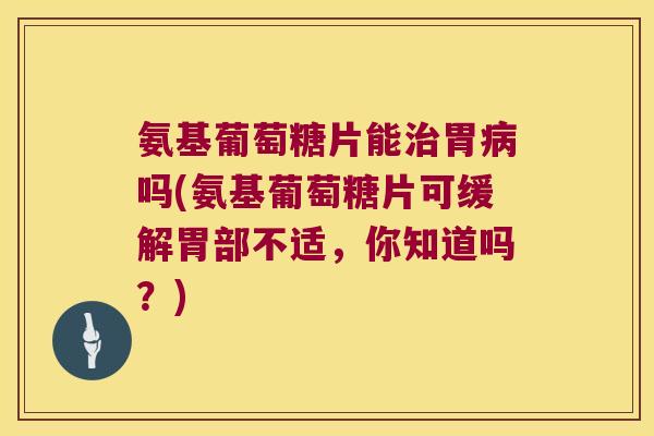 氨基葡萄糖片能胃吗(氨基葡萄糖片可缓解胃部不适,你知道吗?) 氨基葡萄糖片能胃吗(氨基葡萄糖片可缓解胃部不适,你知道吗?)