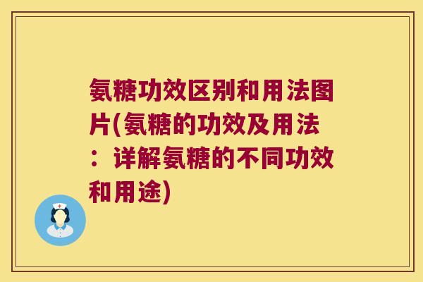 氨糖功效区别和用法图片(氨糖的功效及用法：详解氨糖的不同功效和用途)