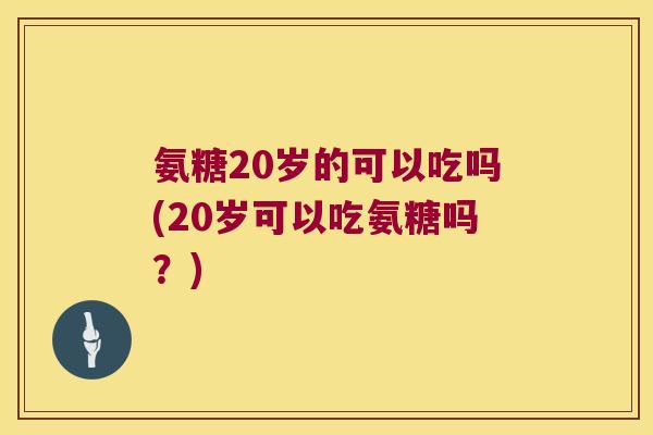 氨糖20岁的可以吃吗(20岁可以吃氨糖吗?) 氨糖20岁的可以吃吗(20岁可以吃氨糖吗?)
