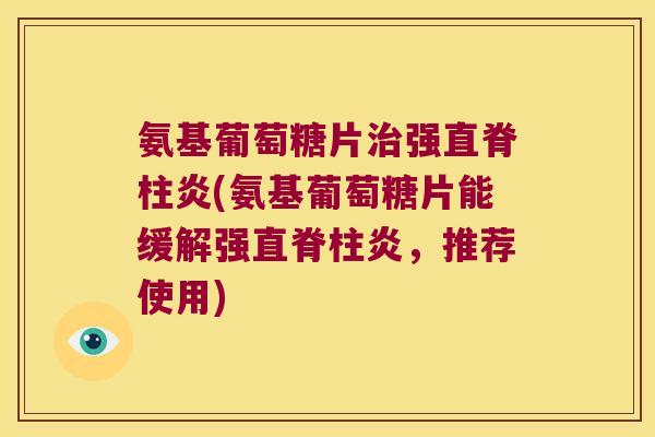 氨基葡萄糖片强直脊柱炎(氨基葡萄糖片能缓解强直脊柱炎,推荐使用) 氨基葡萄糖片强直脊柱炎(氨基葡萄糖片能缓解强直脊柱炎,推荐使用)