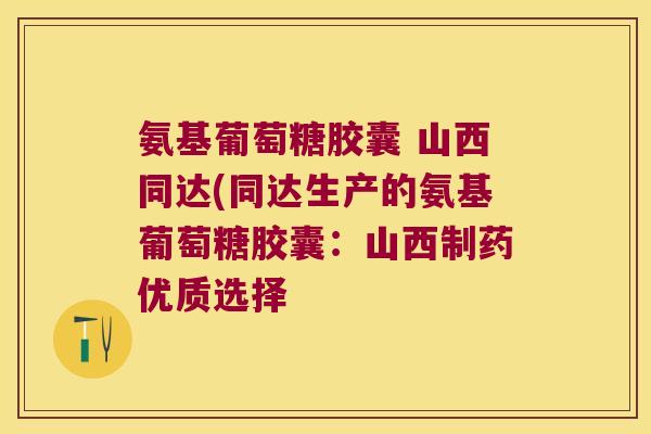 氨基葡萄糖胶囊 山西同达(同达生产的氨基葡萄糖胶囊:山西制药优质选择 氨基葡萄糖胶囊 山西同达(同达生产的氨基葡萄糖胶囊:山西制药优质选择