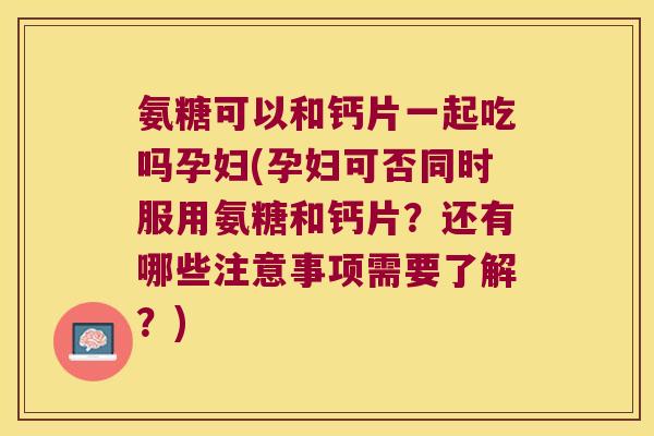 氨糖可以和钙片一起吃吗孕妇(孕妇可否同时服用氨糖和钙片?还有哪些注意事项需要了解?) 氨糖可以和钙片一起吃吗孕妇(孕妇可否同时服用氨糖和钙片?还有哪些注意事项需要了解?)