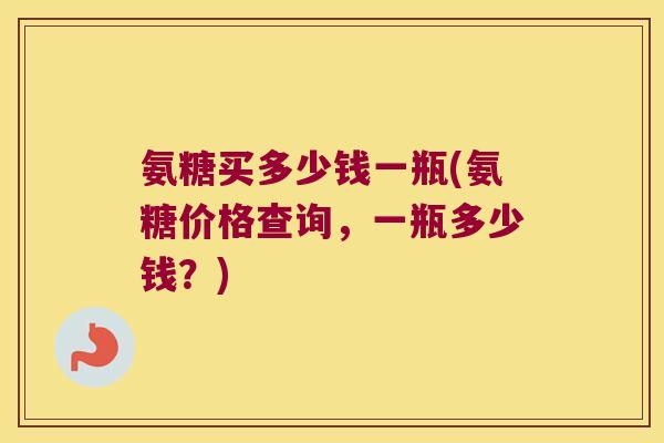 氨糖买多少钱一瓶(氨糖价格查询,一瓶多少钱?) 氨糖买多少钱一瓶(氨糖价格查询,一瓶多少钱?)