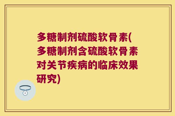 多糖制剂硫酸软骨素(多糖制剂含硫酸软骨素对关节的临床效果研究) 多糖制剂硫酸软骨素(多糖制剂含硫酸软骨素对关节的临床效果研究)