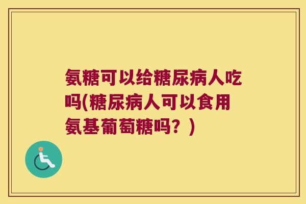 氨糖可以给人吃吗(人可以食用氨基葡萄糖吗?) 氨糖可以给人吃吗(人可以食用氨基葡萄糖吗?)