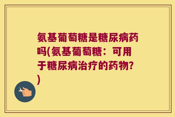 氨基葡萄糖是药吗(氨基葡萄糖:可用于的?) 氨基葡萄糖是药吗(氨基葡萄糖:可用于的?)