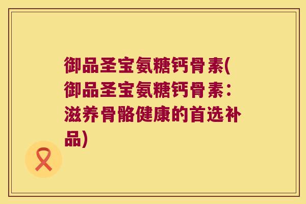 御品圣宝氨糖钙骨素(御品圣宝氨糖钙骨素:滋养骨骼健康的首选补品) 御品圣宝氨糖钙骨素(御品圣宝氨糖钙骨素:滋养骨骼健康的首选补品)