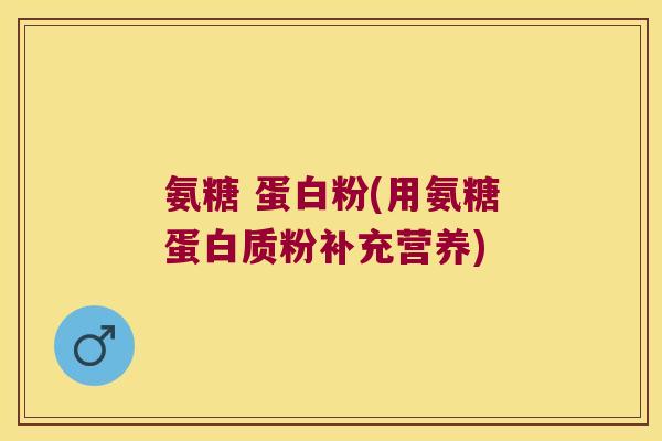 氨糖 蛋白粉(用氨糖蛋白质粉补充营养) 氨糖 蛋白粉(用氨糖蛋白质粉补充营养)