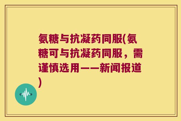 氨糖与抗凝药同服(氨糖可与抗凝药同服，需谨慎选用——新闻报道)