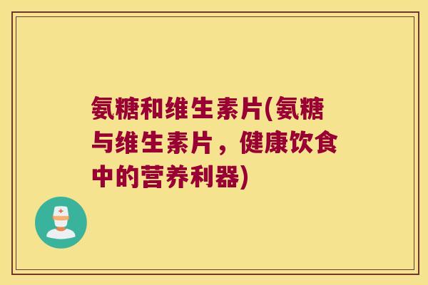 氨糖和维生素片(氨糖与维生素片，健康饮食中的营养利器)