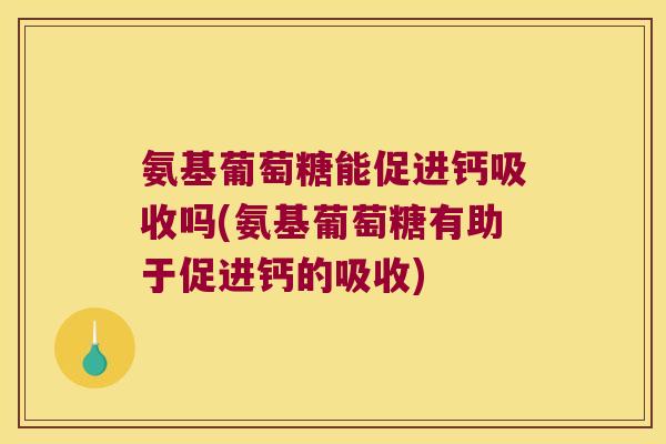 氨基葡萄糖能促进钙吸收吗(氨基葡萄糖有助于促进钙的吸收) 氨基葡萄糖能促进钙吸收吗(氨基葡萄糖有助于促进钙的吸收)