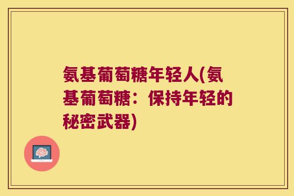 氨基葡萄糖年轻人(氨基葡萄糖:保持年轻的秘密武器) 氨基葡萄糖年轻人(氨基葡萄糖:保持年轻的秘密武器)