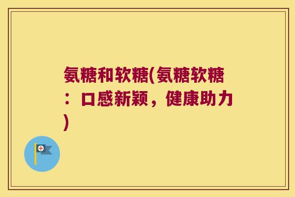 氨糖和软糖(氨糖软糖：口感新颖，健康助力)
