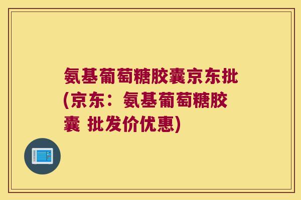 氨基葡萄糖胶囊京东批(京东:氨基葡萄糖胶囊 批发价优惠) 氨基葡萄糖胶囊京东批(京东:氨基葡萄糖胶囊 批发价优惠)