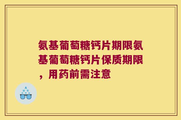氨基葡萄糖钙片期限氨基葡萄糖钙片保质期限，用药前需注意
