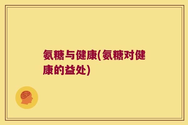 氨糖与健康(氨糖对健康的益处) 氨糖与健康(氨糖对健康的益处)