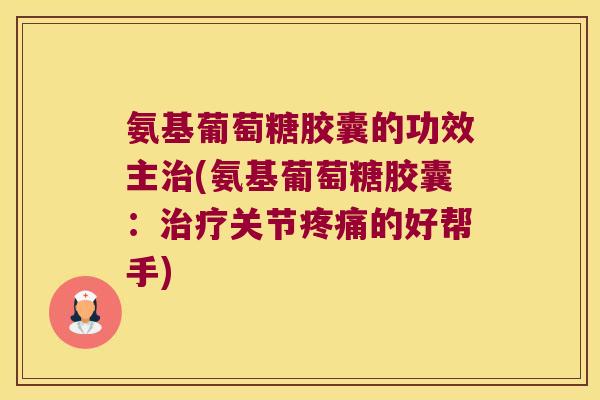 氨基葡萄糖胶囊的功效主(氨基葡萄糖胶囊：关节的好帮手)