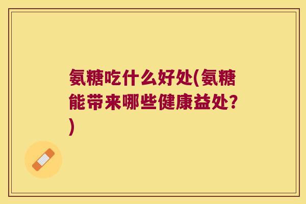 氨糖吃什么好处(氨糖能带来哪些健康益处?) 氨糖吃什么好处(氨糖能带来哪些健康益处?)