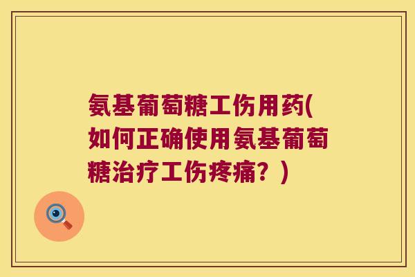 氨基葡萄糖工伤用药(如何正确使用氨基葡萄糖工伤？)