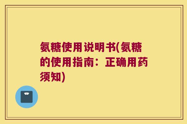 氨糖使用说明书(氨糖的使用指南:正确用药须知) 氨糖使用说明书(氨糖的使用指南:正确用药须知)