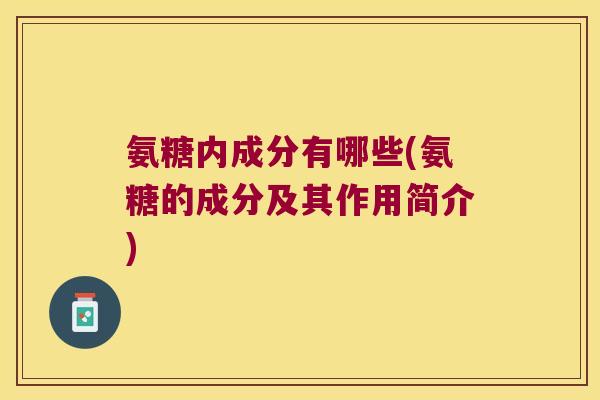 氨糖内成分有哪些(氨糖的成分及其作用简介) 氨糖内成分有哪些(氨糖的成分及其作用简介)