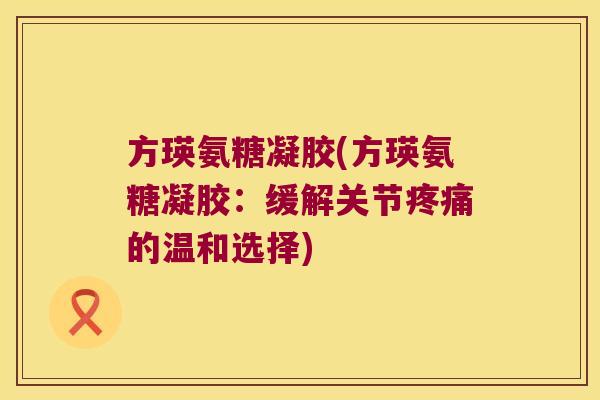 方瑛氨糖凝胶(方瑛氨糖凝胶：缓解关节的温和选择)