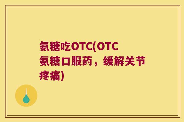 氨糖吃OTC(OTC氨糖口服药,缓解关节) 氨糖吃OTC(OTC氨糖口服药,缓解关节)