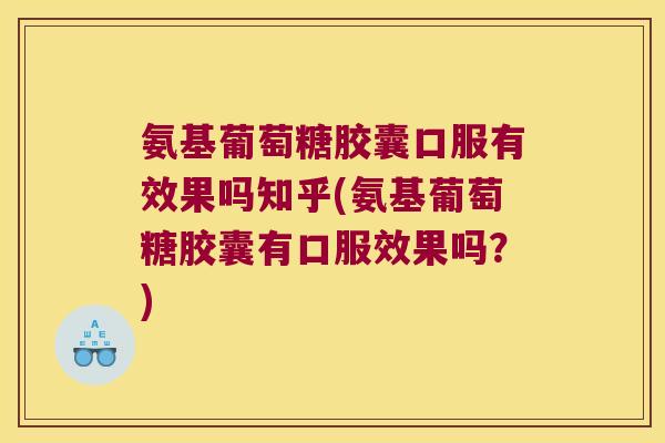 氨基葡萄糖胶囊口服有效果吗知乎(氨基葡萄糖胶囊有口服效果吗？)