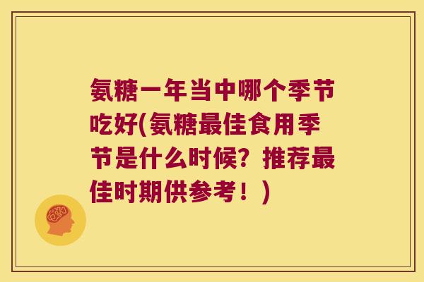 氨糖一年当中哪个季节吃好(氨糖佳食用季节是什么时候？推荐佳时期供参考！)