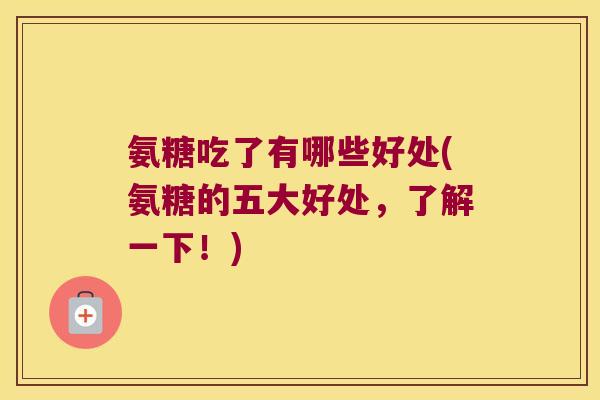 氨糖吃了有哪些好处(氨糖的五大好处,了解一下!) 氨糖吃了有哪些好处(氨糖的五大好处,了解一下!)