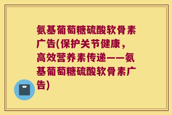氨基葡萄糖硫酸软骨素广告(保护关节健康,高效营养素传递——氨基葡萄糖硫酸软骨素广告) 氨基葡萄糖硫酸软骨素广告(保护关节健康,高效营养素传递——氨基葡萄糖硫酸软骨素广告)