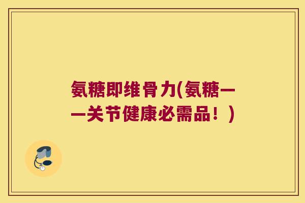 氨糖即维骨力(氨糖——关节健康必需品！)