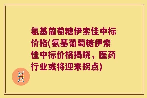 氨基葡萄糖伊索佳中标价格(氨基葡萄糖伊索佳中标价格揭晓，医药行业或将迎来拐点)