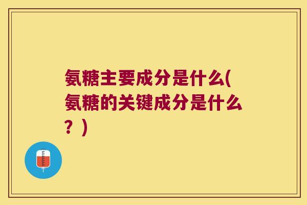 氨糖主要成分是什么(氨糖的关键成分是什么?) 氨糖主要成分是什么(氨糖的关键成分是什么?)