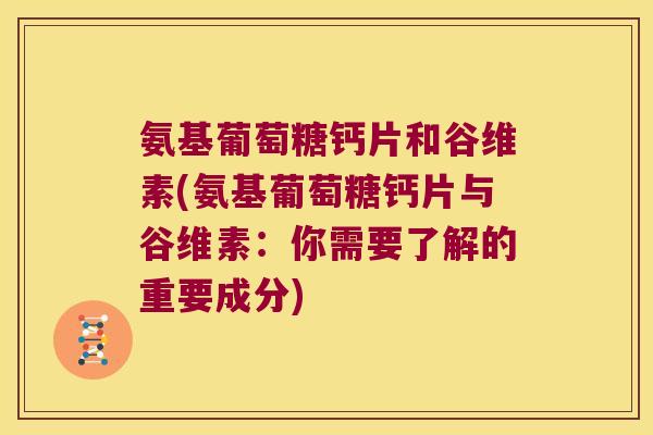 氨基葡萄糖钙片和谷维素(氨基葡萄糖钙片与谷维素:你需要了解的重要成分) 氨基葡萄糖钙片和谷维素(氨基葡萄糖钙片与谷维素:你需要了解的重要成分)