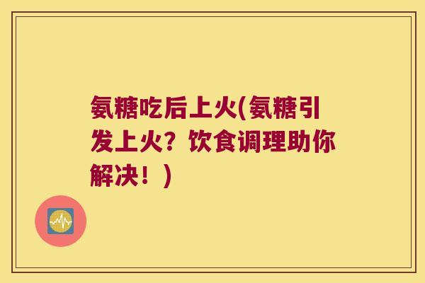 氨糖吃后上火(氨糖引发上火？饮食调理助你解决！)