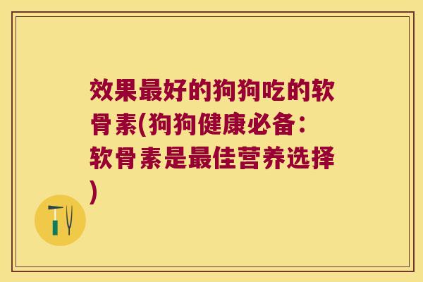 效果好的狗狗吃的软骨素(狗狗健康必备:软骨素是佳营养选择) 效果好的狗狗吃的软骨素(狗狗健康必备:软骨素是佳营养选择)
