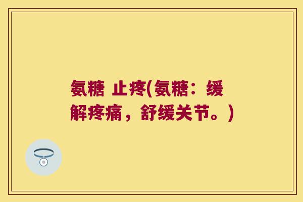 氨糖 止疼(氨糖:缓解,舒缓关节。) 氨糖 止疼(氨糖:缓解,舒缓关节。)