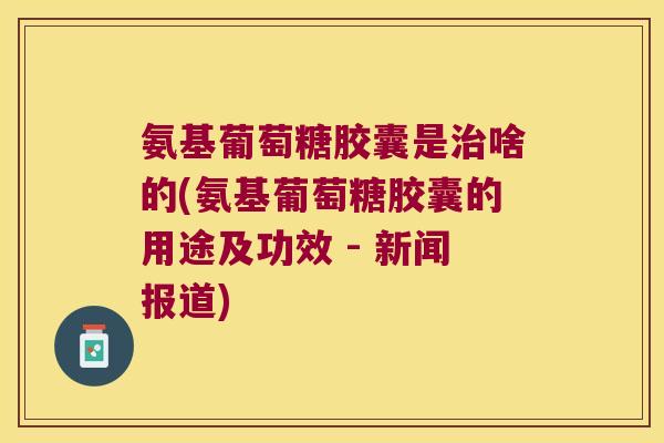 氨基葡萄糖胶囊是啥的(氨基葡萄糖胶囊的用途及功效 - 新闻报道) 氨基葡萄糖胶囊是啥的(氨基葡萄糖胶囊的用途及功效 - 新闻报道)