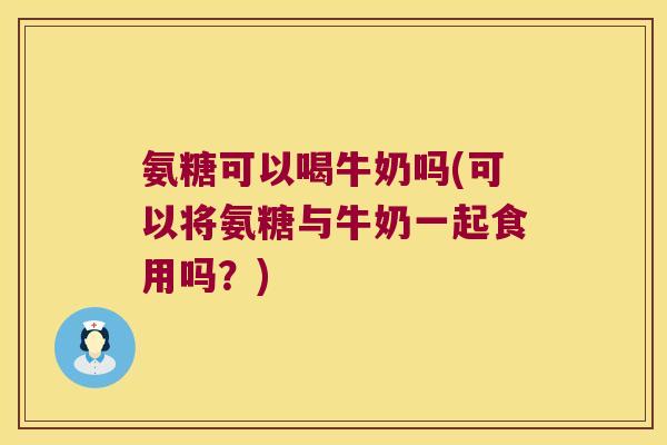 氨糖可以喝牛奶吗(可以将氨糖与牛奶一起食用吗?) 氨糖可以喝牛奶吗(可以将氨糖与牛奶一起食用吗?)