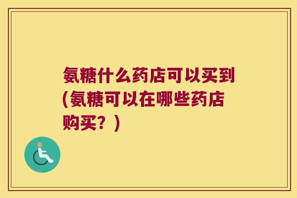 氨糖什么药店可以买到(氨糖可以在哪些药店购买?) 氨糖什么药店可以买到(氨糖可以在哪些药店购买?)