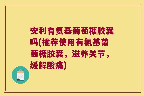 安利有氨基葡萄糖胶囊吗(推荐使用有氨基葡萄糖胶囊，滋养关节，缓解酸痛)