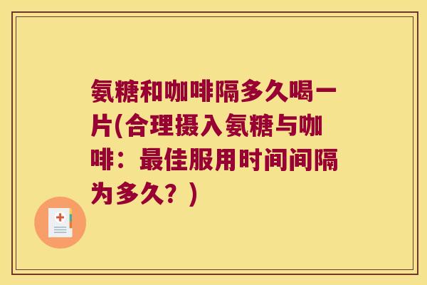 氨糖和咖啡隔多久喝一片(合理摄入氨糖与咖啡:佳服用时间间隔为多久?) 氨糖和咖啡隔多久喝一片(合理摄入氨糖与咖啡:佳服用时间间隔为多久?)