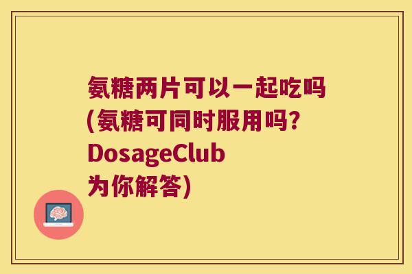 氨糖两片可以一起吃吗(氨糖可同时服用吗?DosageClub为你解答) 氨糖两片可以一起吃吗(氨糖可同时服用吗?DosageClub为你解答)