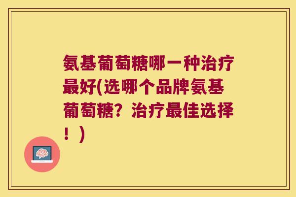 氨基葡萄糖哪一种好(选哪个品牌氨基葡萄糖?佳选择!) 氨基葡萄糖哪一种好(选哪个品牌氨基葡萄糖?佳选择!)