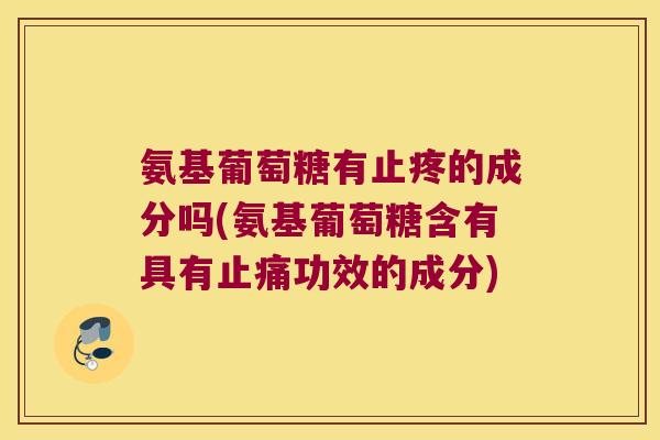氨基葡萄糖有止疼的成分吗(氨基葡萄糖含有具有功效的成分) 氨基葡萄糖有止疼的成分吗(氨基葡萄糖含有具有功效的成分)