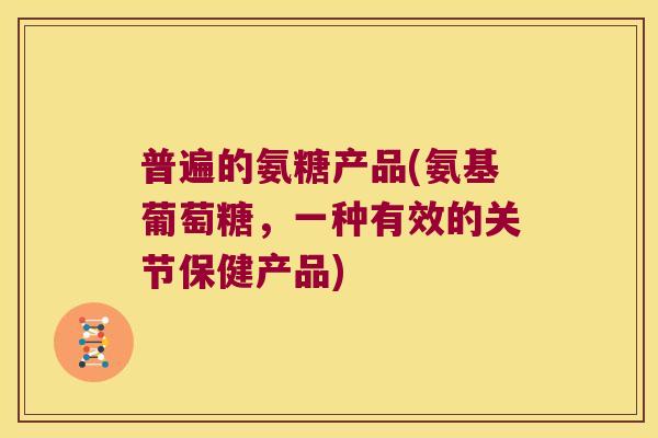 普遍的氨糖产品(氨基葡萄糖,一种有效的关节保健产品) 普遍的氨糖产品(氨基葡萄糖,一种有效的关节保健产品)