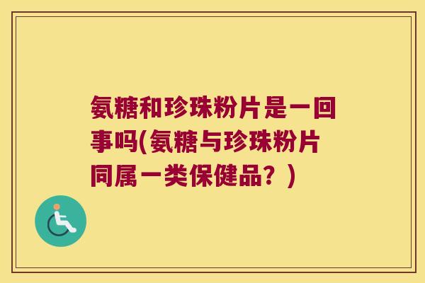 氨糖和珍珠粉片是一回事吗(氨糖与珍珠粉片同属一类保健品?) 氨糖和珍珠粉片是一回事吗(氨糖与珍珠粉片同属一类保健品?)