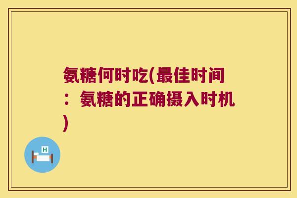 氨糖何时吃(佳时间：氨糖的正确摄入时机)