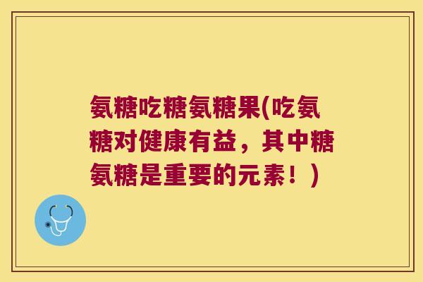 氨糖吃糖氨糖果(吃氨糖对健康有益,其中糖氨糖是重要的元素!) 氨糖吃糖氨糖果(吃氨糖对健康有益,其中糖氨糖是重要的元素!)
